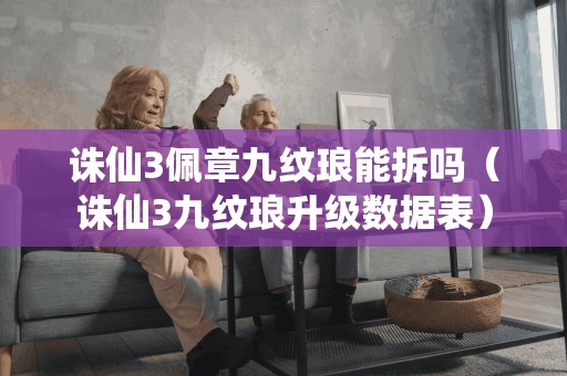 诛仙3佩章九纹琅能拆吗(诛仙3九纹琅升级数据表)