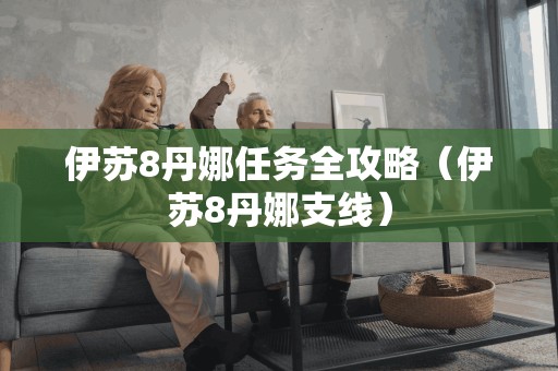 新标题：掌握伊苏8丹娜任务的完全攻略（伊苏8丹娜支线）