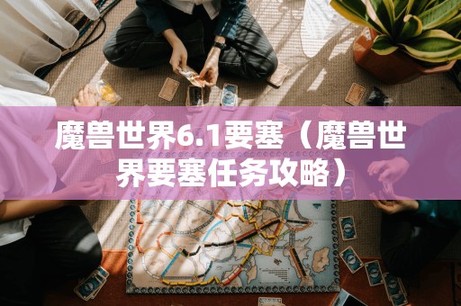 魔兽世界6.1要塞（魔兽世界要塞任务攻略）