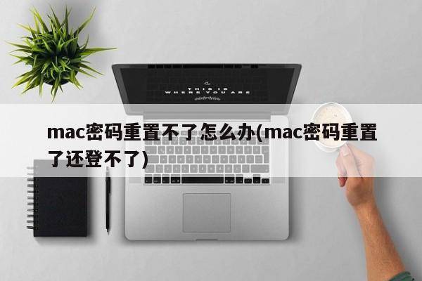 mac密码重置不了怎么办(mac密码重置了还登不了)