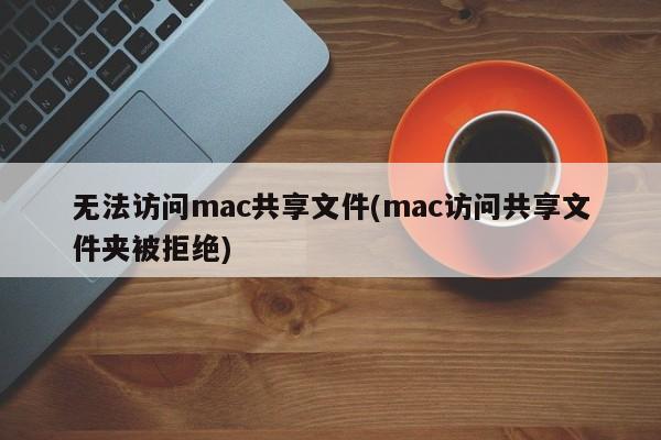 无法访问mac共享文件(mac访问共享文件夹被拒绝)
