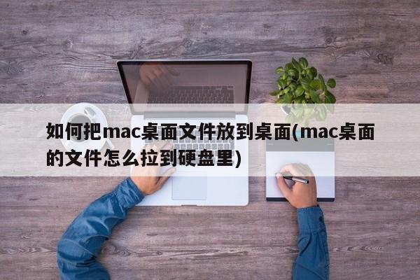 如何把mac桌面文件放到桌面(mac桌面的文件怎么拉到硬盘里)