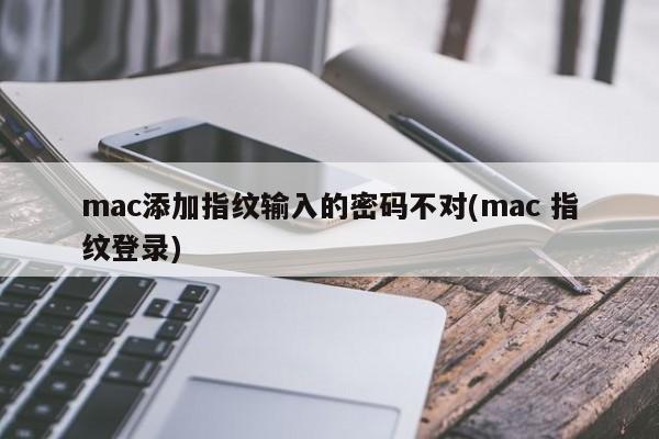 mac添加指纹输入的密码不对(mac 指纹登录)