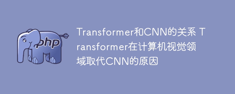 Transformer和CNN的关系 Transformer在计算机视觉领域取代CNN的原因