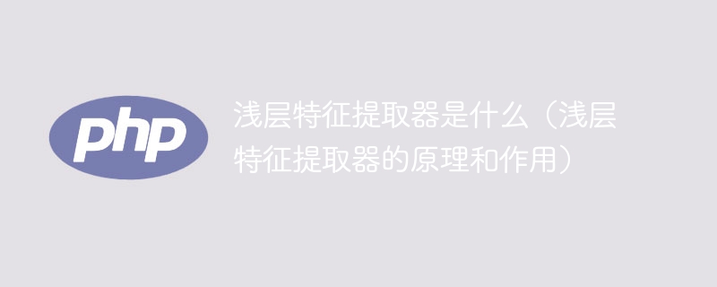 浅层特征提取器是什么（浅层特征提取器的原理和作用）