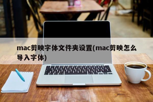 mac剪映字体文件夹设置(mac剪映怎么导入字体)
