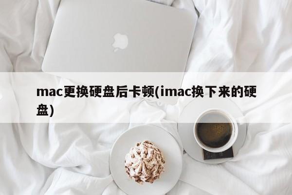 mac更换硬盘后卡顿(imac换下来的硬盘)