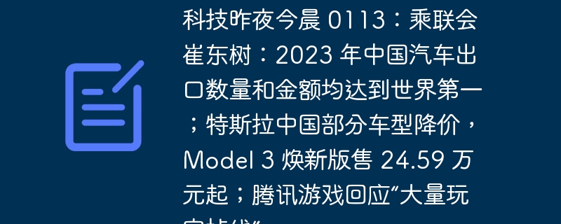 科技昨夜今晨 0113：乘联会崔东树：2023 年中国汽车出口数量和金额均达到世界第一；特斯拉中国部分车型降价，Model 3 焕新版售 24.59 万元起；腾讯游戏回应“大量玩家掉线”