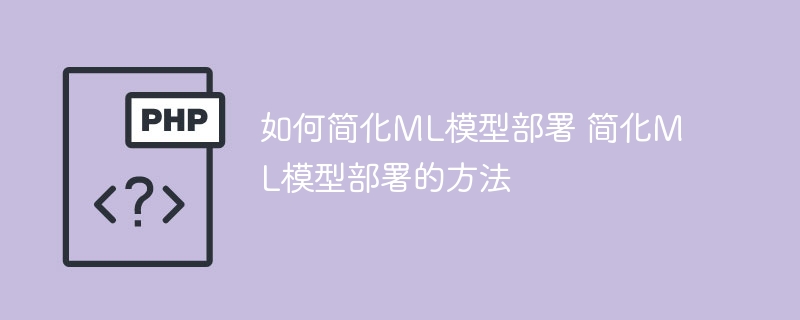 如何简化ML模型部署 简化ML模型部署的方法