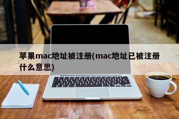 苹果mac地址被注册(mac地址已被注册什么意思)