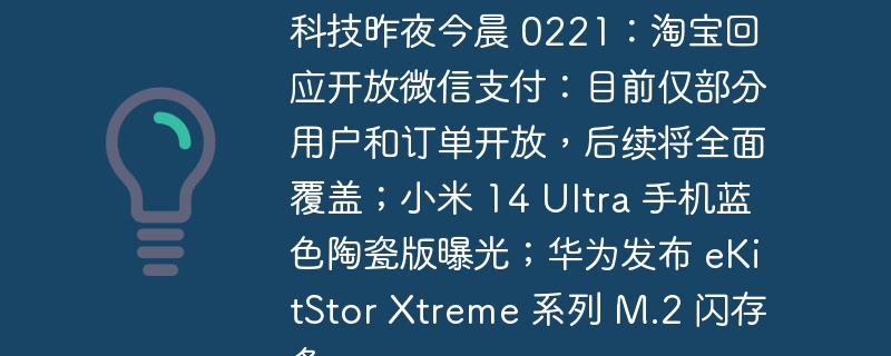 科技昨夜今晨 0221：淘宝回应开放微信支付：目前仅部分用户和订单开放，后续将全面覆盖；小米 14 Ultra 手机蓝色陶瓷版曝光；华为发布 eKitStor Xtreme 系列 M.2 闪存条