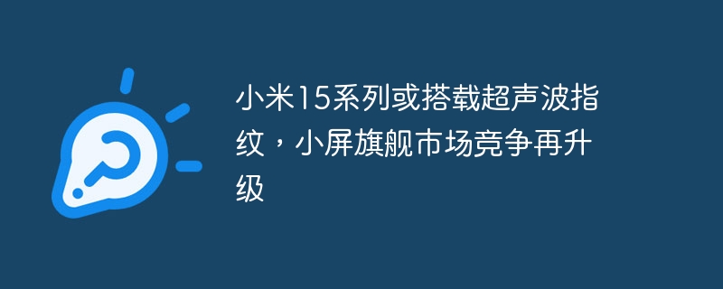 小米15系列或搭载超声波指纹，小屏旗舰市场竞争再升级