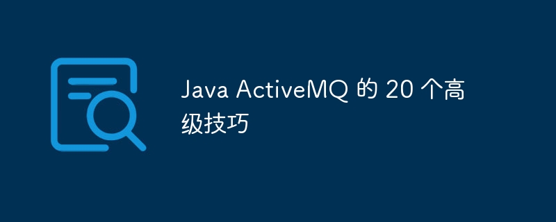 Java ActiveMQ 的 20 个高级技巧