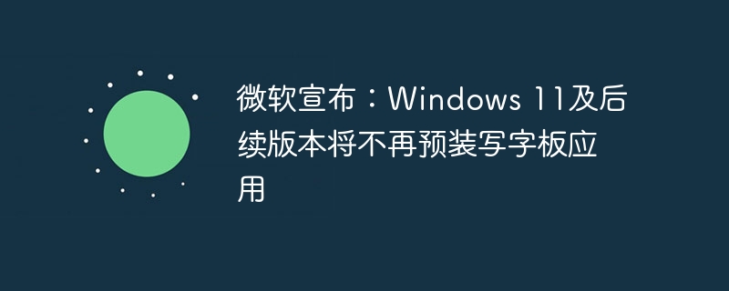 微软宣布：Windows 11及后续版本将不再预装写字板应用