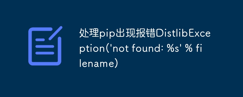 处理pip出现报错DistlibException(\'not found: %s\' % filename)