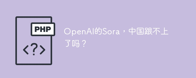 OpenAI的Sora，中国跟不上了吗？