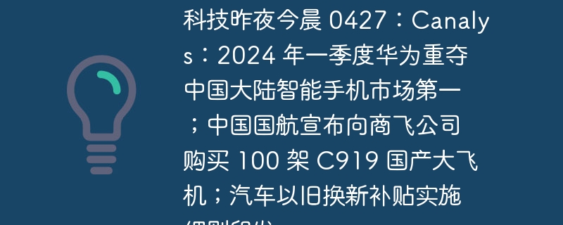 科技昨夜今晨 0427：Canalys：2024 年一季度华为重夺中国大陆智能手机市场第一；中国国航宣布向商飞公司购买 100 架 C919 国产大飞机；汽车以旧换新补贴实施细则印发