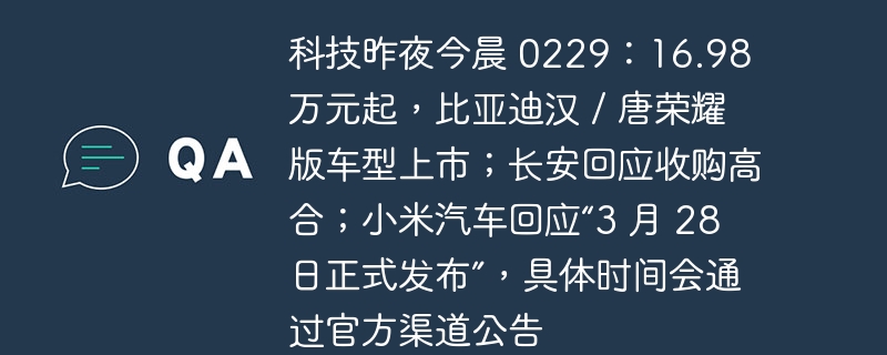 科技昨夜今晨 0229：16.98 万元起，比亚迪汉 / 唐荣耀版车型上市；长安回应收购高合；小米汽车回应“3 月 28 日正式发布”，具体时间会通过官方渠道公告