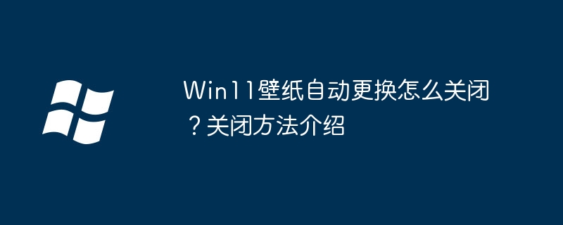 Win11壁纸自动更换怎么关闭？关闭方法介绍