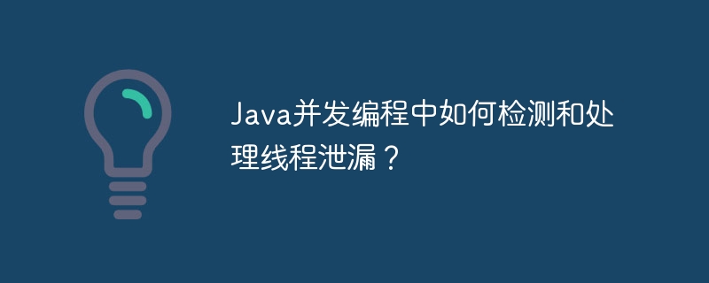 Java并发编程中如何检测和处理线程泄漏？