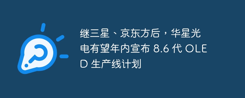 继三星、京东方后，华星光电有望年内宣布 8.6 代 OLED 生产线计划