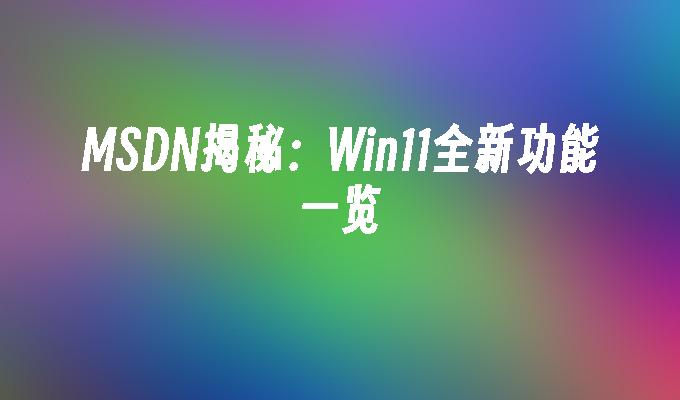 MSDN揭秘：Win11全新功能一览