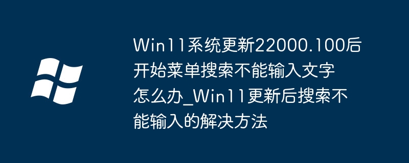 Win11系统更新22000.100后开始菜单搜索不能输入文字怎么办_Win11更新后搜索不能输入的解决方法