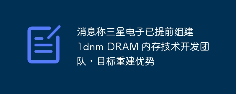 消息称三星电子已提前组建 1dnm DRAM 内存技术开发团队，目标重建优势