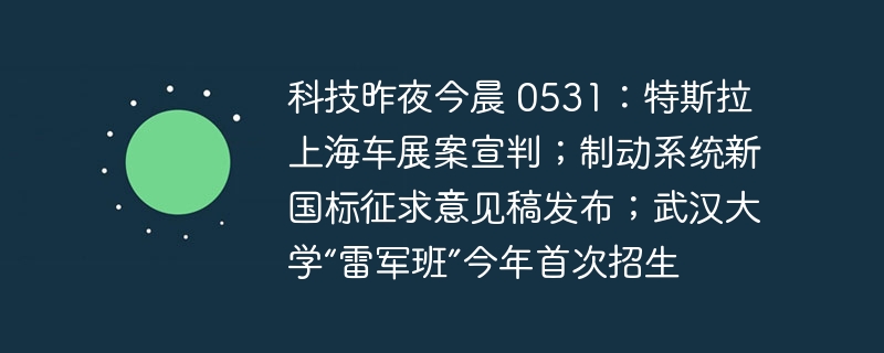 科技昨夜今晨 0531：特斯拉上海车展案宣判；制动系统新国标征求意见稿发布；武汉大学“雷军班”今年首次招生