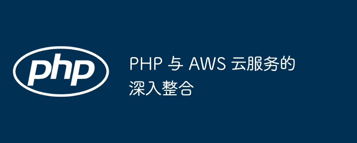 PHP 与 AWS 云服务的深入整合