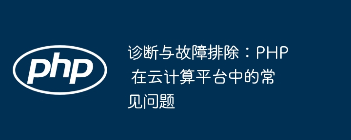 诊断与故障排除：PHP 在云计算平台中的常见问题