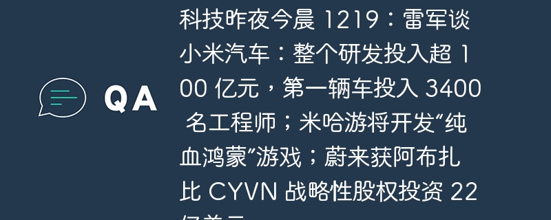 科技昨夜今晨 1219：雷军谈小米汽车：整个研发投入超 100 亿元，第一辆车投入 3400 名工程师；米哈游将开发“纯血鸿蒙”游戏；蔚来获阿布扎比 CYVN 战略性股权投资 22 亿美元