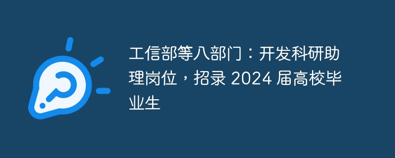 工信部等八部门：开发科研助理岗位，招录 2024 届高校毕业生