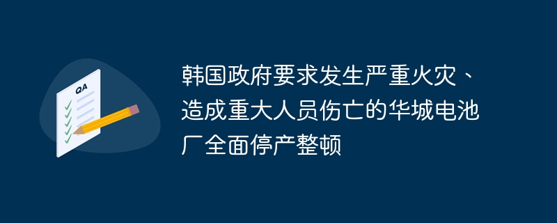 韩国政府要求发生严重火灾、造成重大人员伤亡的华城电池厂全面停产整顿