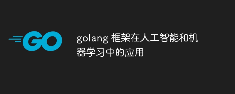 golang 框架在人工智能和机器学习中的应用