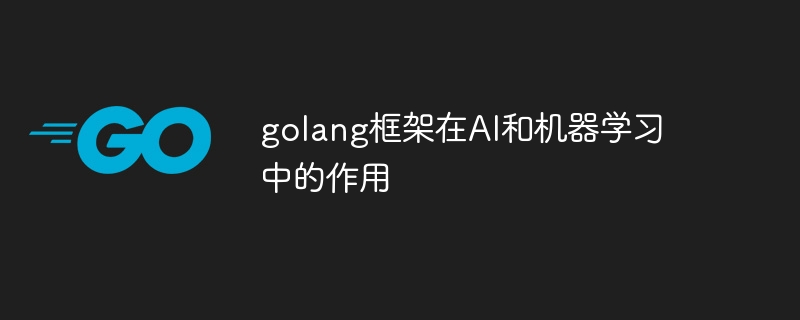 golang框架在AI和机器学习中的作用