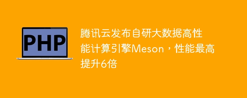 腾讯云发布自研大数据高性能计算引擎Meson，性能最高提升6倍