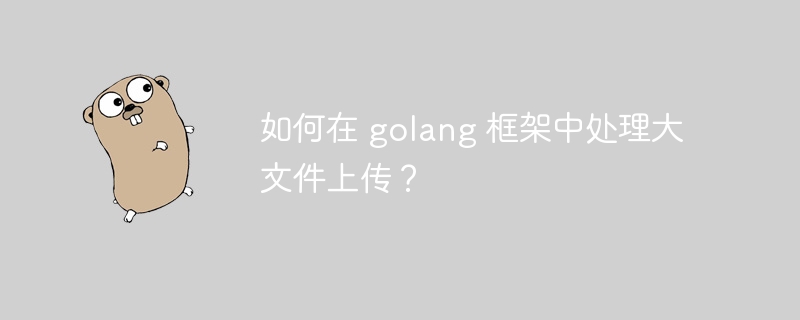 如何在 golang 框架中处理大文件上传？