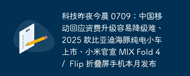 科技昨夜今晨 0709：中国移动回应资费升级容易降级难、2025 款比亚迪海豚纯电小车上市、小米官宣 MIX Fold 4 /  Flip 折叠屏手机本月发布