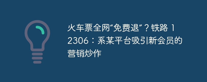 火车票全网“免费退”？铁路 12306：系某平台吸引新会员的营销炒作