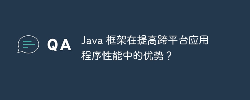 Java 框架在提高跨平台应用程序性能中的优势？