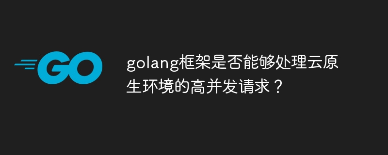 golang框架是否能够处理云原生环境的高并发请求？