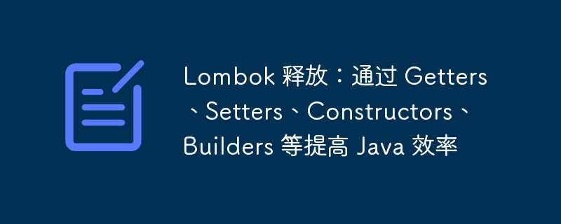 Lombok 释放：通过 Getters、Setters、Constructors、Builders 等提高 Java 效率