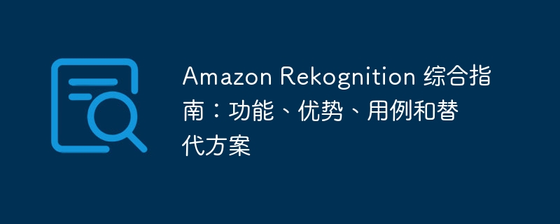 Amazon Rekognition 综合指南：功能、优势、用例和替代方案