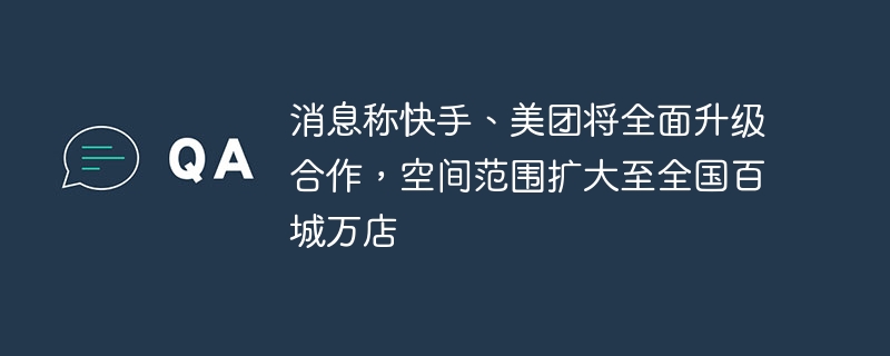 消息称快手、美团将全面升级合作，空间范围扩大至全国百城万店