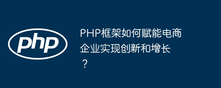 PHP框架如何赋能电商企业实现创新和增长？