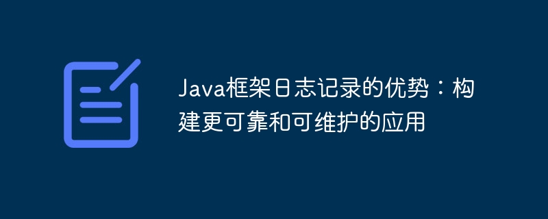 Java框架日志记录的优势：构建更可靠和可维护的应用