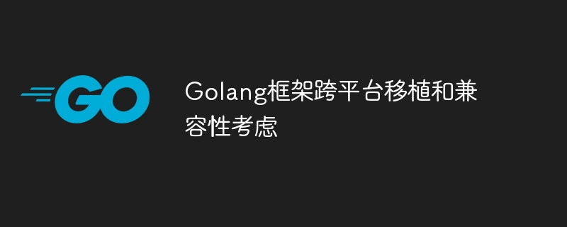 Golang框架跨平台移植和兼容性考虑