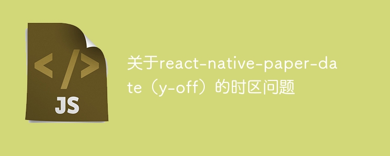 关于react-native-paper-date（y-off）的时区问题