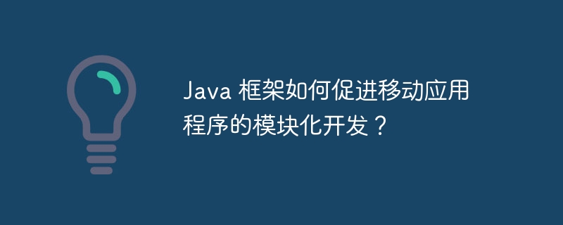 Java 框架如何促进移动应用程序的模块化开发？